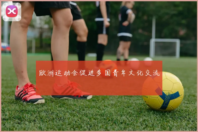 欧洲运动会促进多国青年文化交流