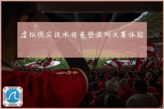 虚拟现实技术将重塑温网决赛体验