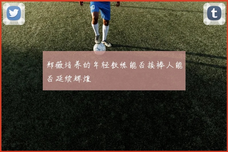 郑薇培养的年轻教练能否接棒人能否延续辉煌