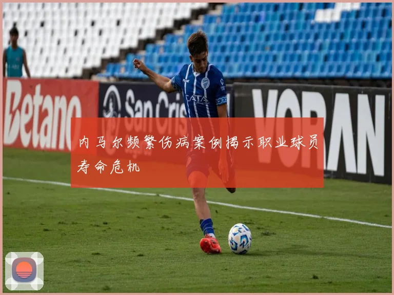 内马尔频繁伤病案例揭示职业球员寿命危机