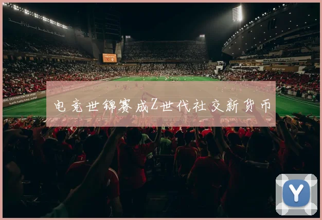 电竞世锦赛成Z世代社交新货币