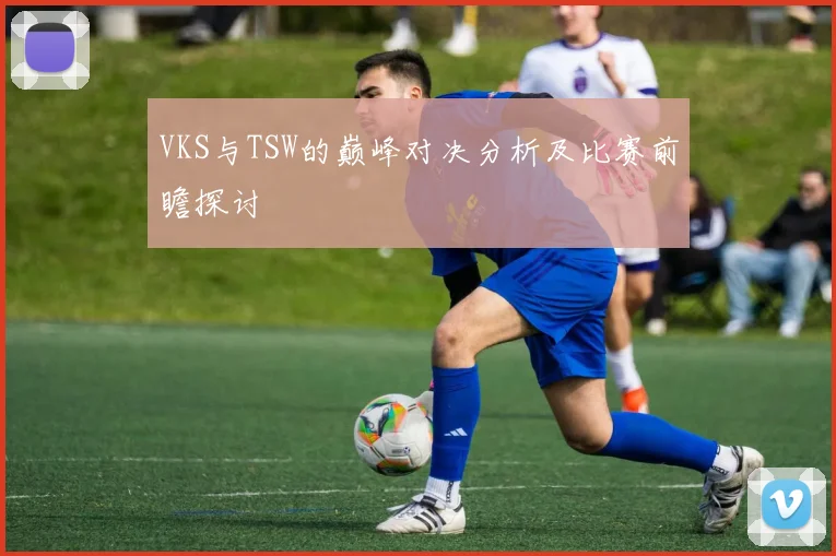 VKS与TSW的巅峰对决分析及比赛前瞻探讨