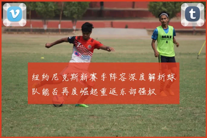 纽约尼克斯新赛季阵容深度解析球队能否再度崛起重返东部强权