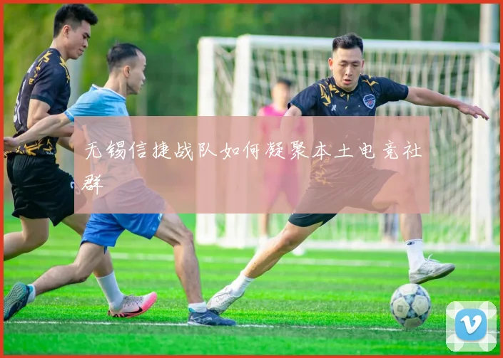 无锡信捷战队如何凝聚本土电竞社群