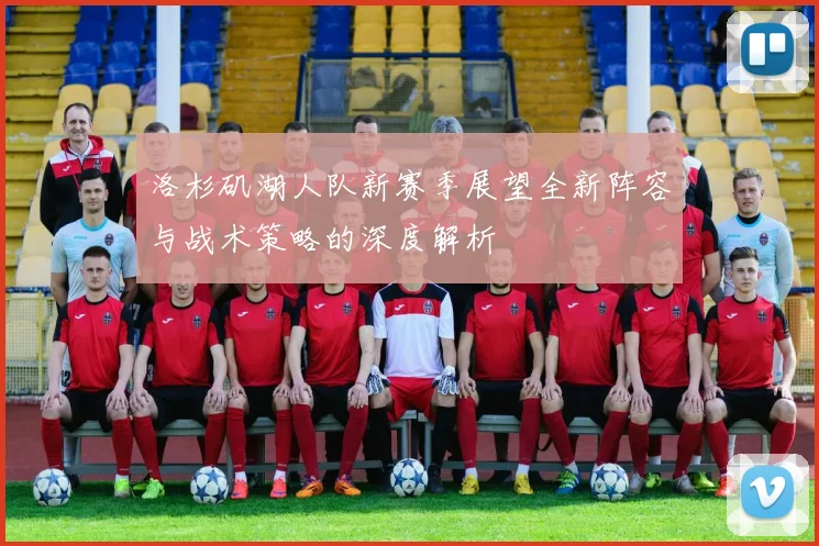 洛杉矶湖人队新赛季展望全新阵容与战术策略的深度解析