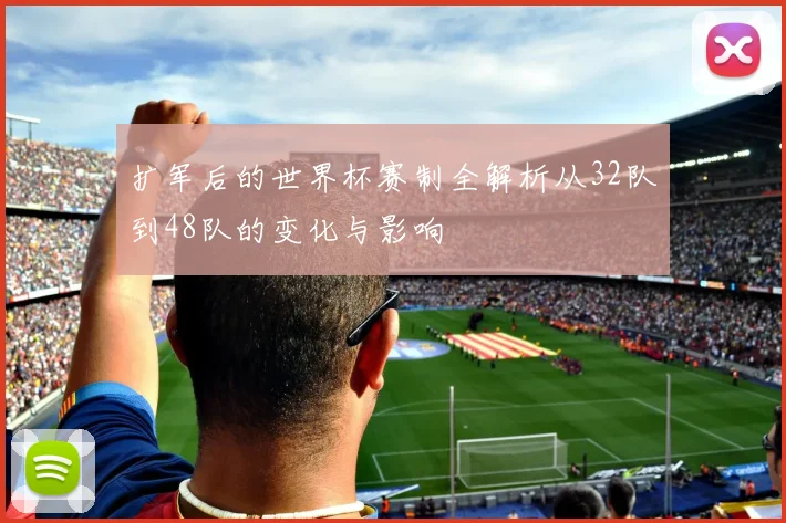 扩军后的世界杯赛制全解析从32队到48队的变化与影响