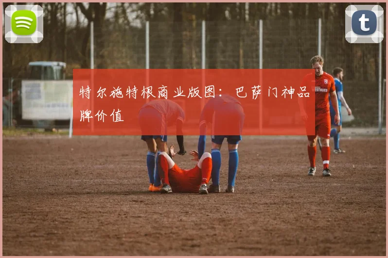 特尔施特根商业版图：巴萨门神品牌价值