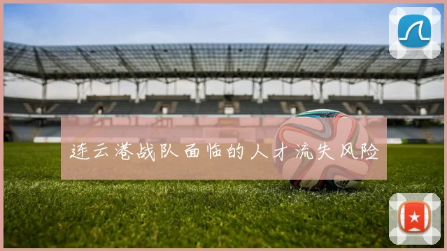 连云港战队面临的人才流失风险