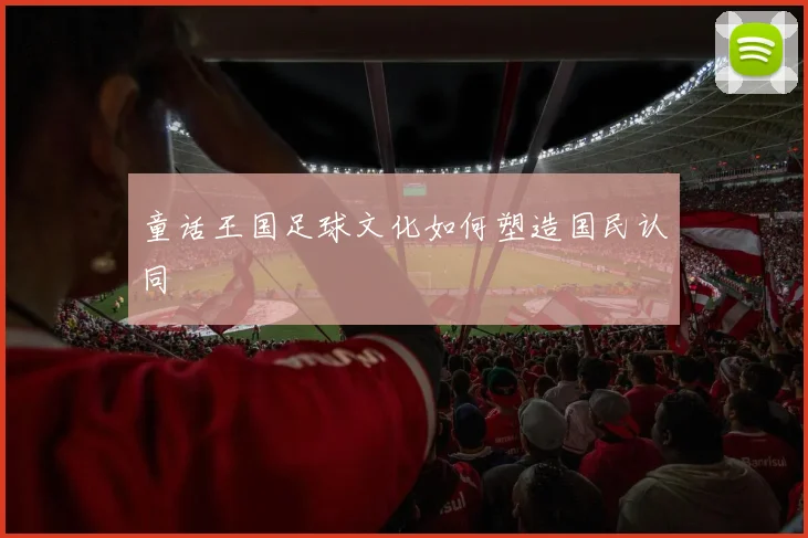 童话王国足球文化如何塑造国民认同