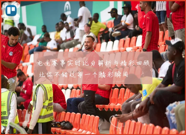 电竞赛事实时比分解析与精彩回顾 让你不错过每一个精彩瞬间