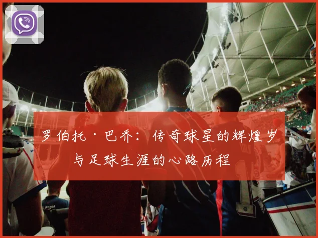 罗伯托·巴乔：传奇球星的辉煌岁月与足球生涯的心路历程