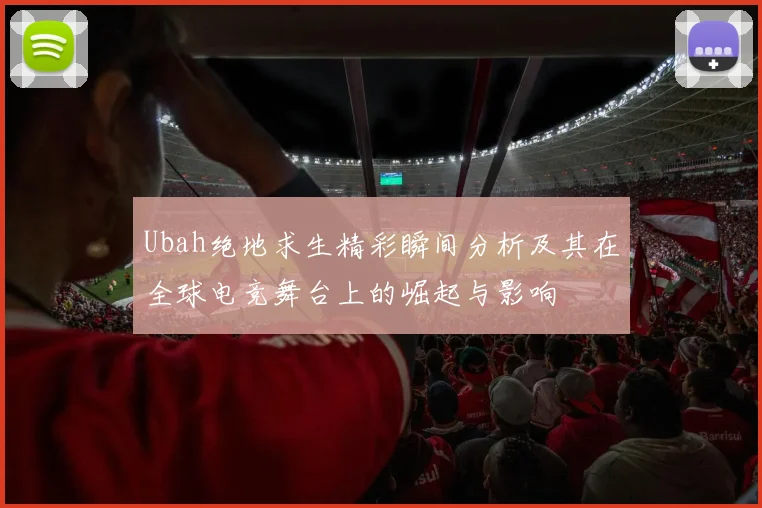 Ubah绝地求生精彩瞬间分析及其在全球电竞舞台上的崛起与影响