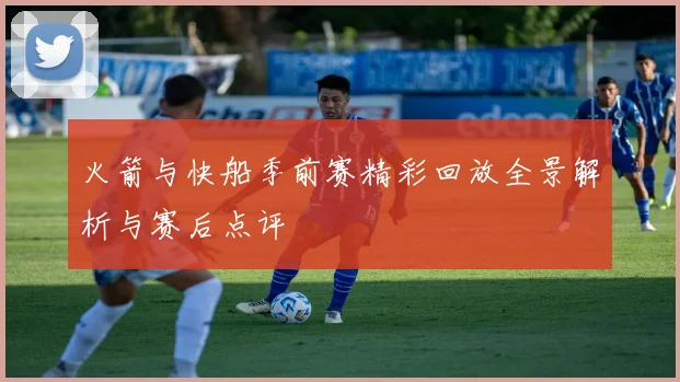火箭与快船季前赛精彩回放全景解析与赛后点评