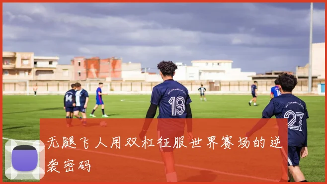 无腿飞人用双杠征服世界赛场的逆袭密码