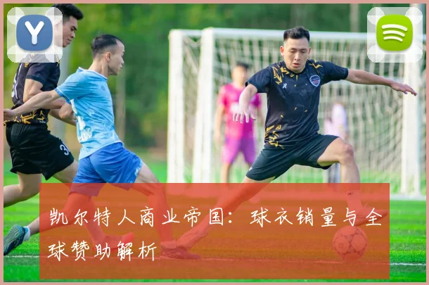 凯尔特人商业帝国：球衣销量与全球赞助解析