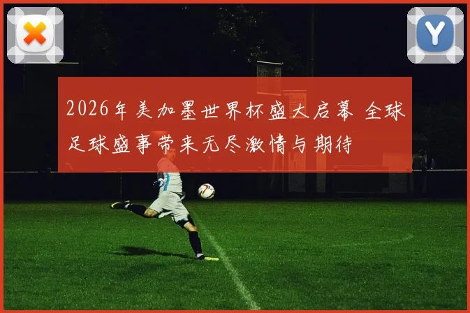 2026年美加墨世界杯盛大启幕 全球足球盛事带来无尽激情与期待