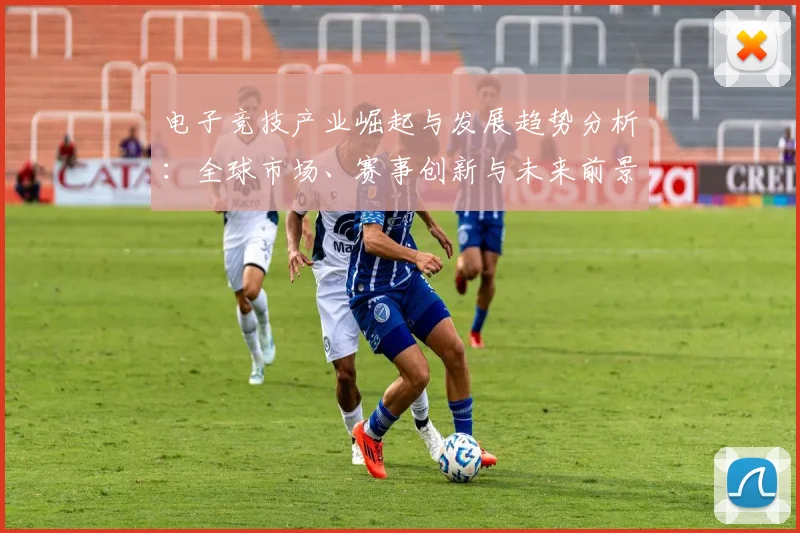 电子竞技产业崛起与发展趋势分析：全球市场、赛事创新与未来前景探索