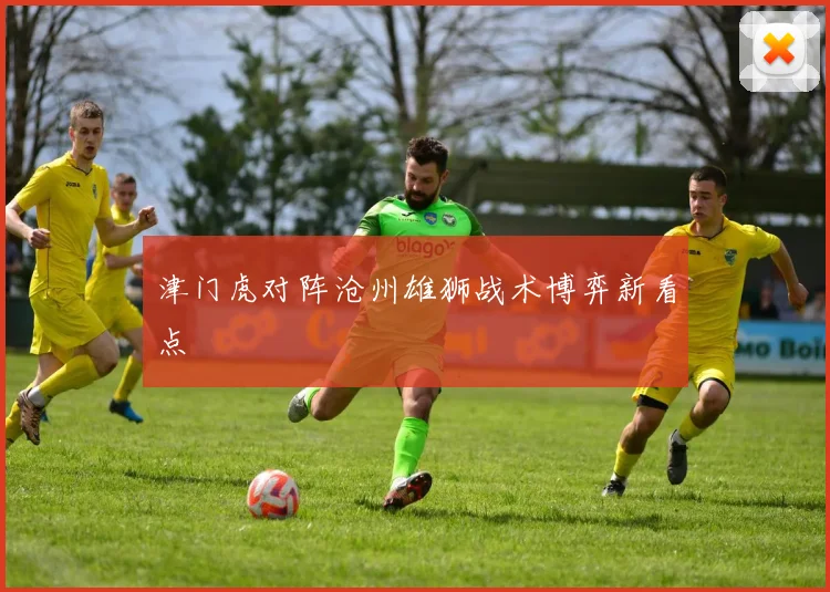 津门虎对阵沧州雄狮战术博弈新看点