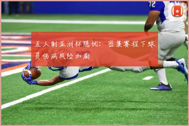五人制亚洲杯隐忧：密集赛程下球员伤病风险加剧