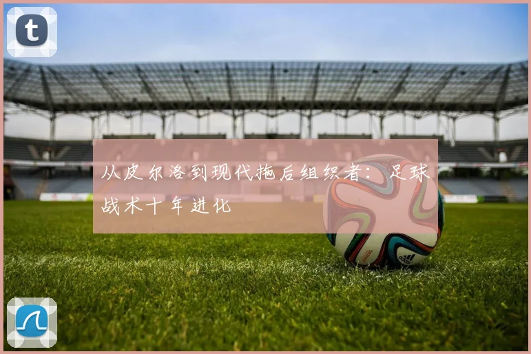 从皮尔洛到现代拖后组织者：足球战术十年进化
