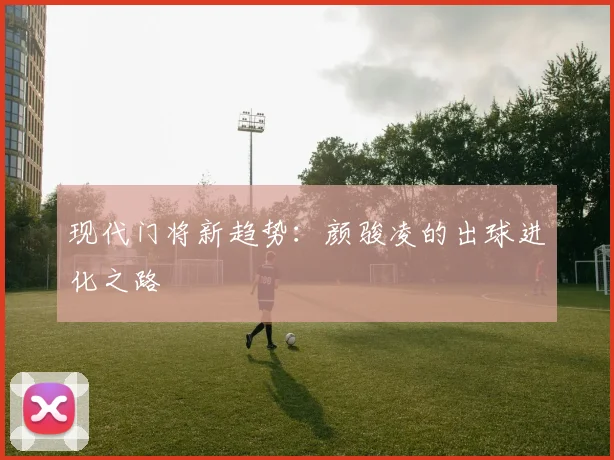 现代门将新趋势：颜骏凌的出球进化之路
