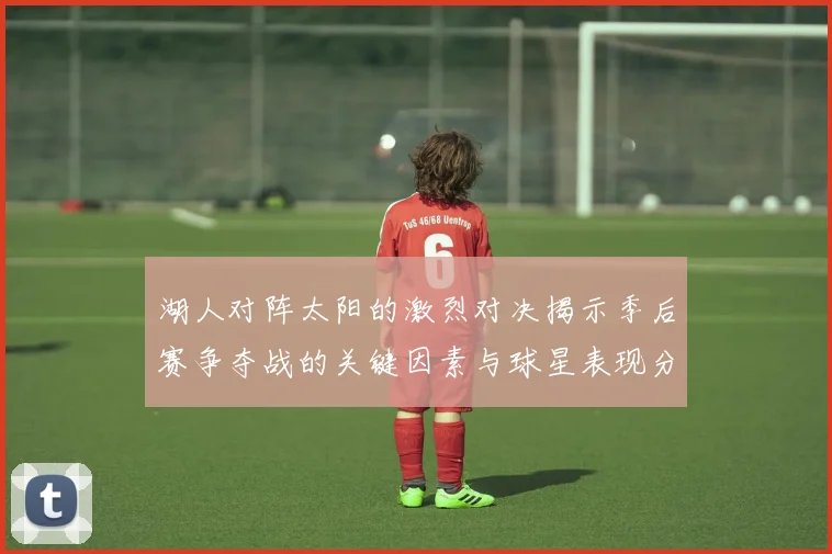 湖人对阵太阳的激烈对决揭示季后赛争夺战的关键因素与球星表现分析