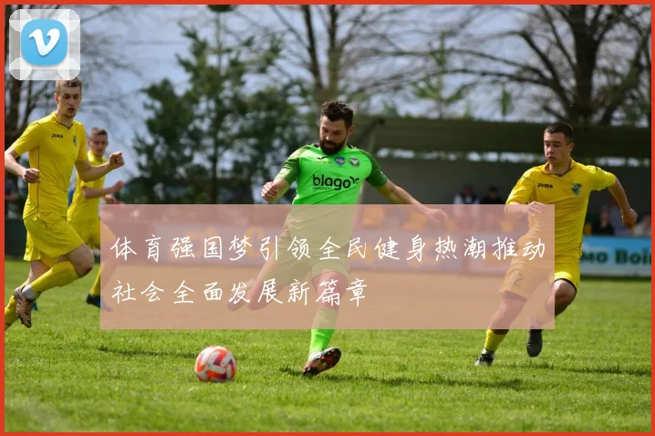 体育强国梦引领全民健身热潮推动社会全面发展新篇章