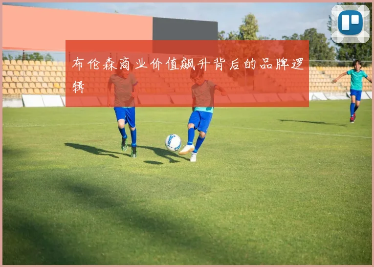 布伦森商业价值飙升背后的品牌逻辑