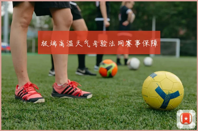 极端高温天气考验法网赛事保障